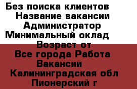 Без поиска клиентов!!! › Название вакансии ­ Администратор › Минимальный оклад ­ 25 000 › Возраст от ­ 18 - Все города Работа » Вакансии   . Калининградская обл.,Пионерский г.